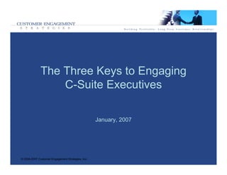The Three Keys to Engaging
                  C-Suite Executives

                                                   January, 2007




© 2006-2007 Customer Engagement Strategies, Inc.
 