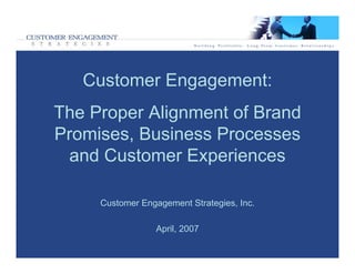 Customer Engagement:
The Proper Alignment of Brand
Promises, Business Processes
 and Customer Experiences

     Customer Engagement Strategies, Inc.

                  April, 2007
 