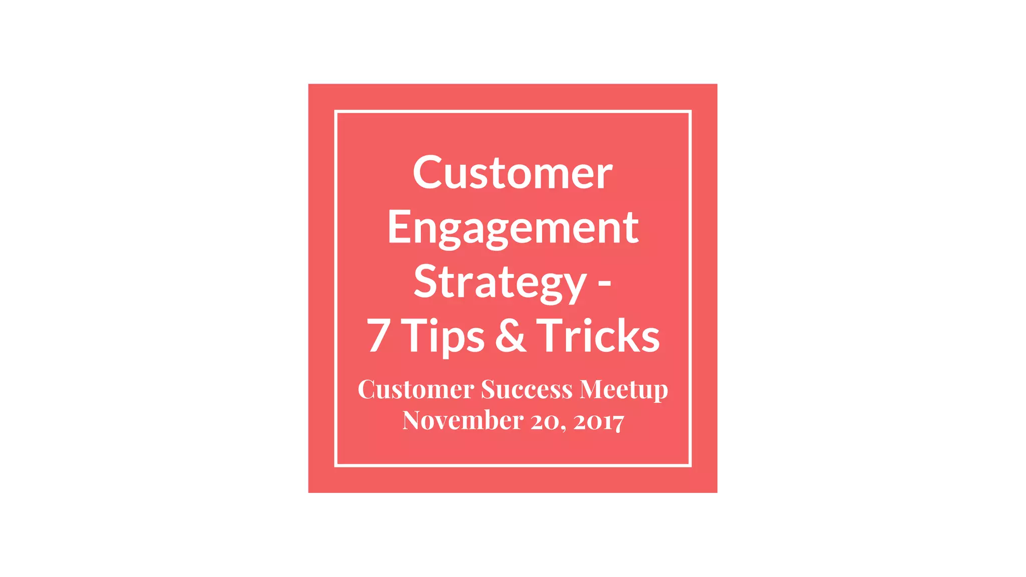 Customer
Engagement
Strategy -
7 Tips & Tricks
Customer Success Meetup
November 20, 2017
 