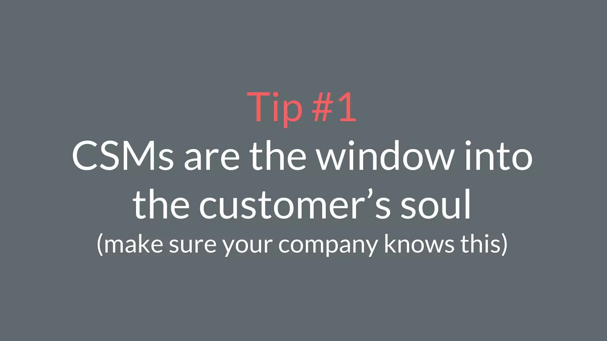 Tip #1
CSMs are the window into
the customer’s soul
(make sure your company knows this)
 