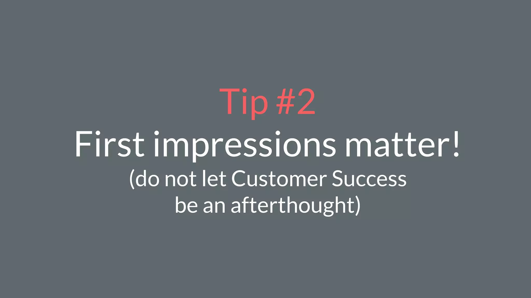 Tip #2
First impressions matter!
(do not let Customer Success
be an afterthought)
 