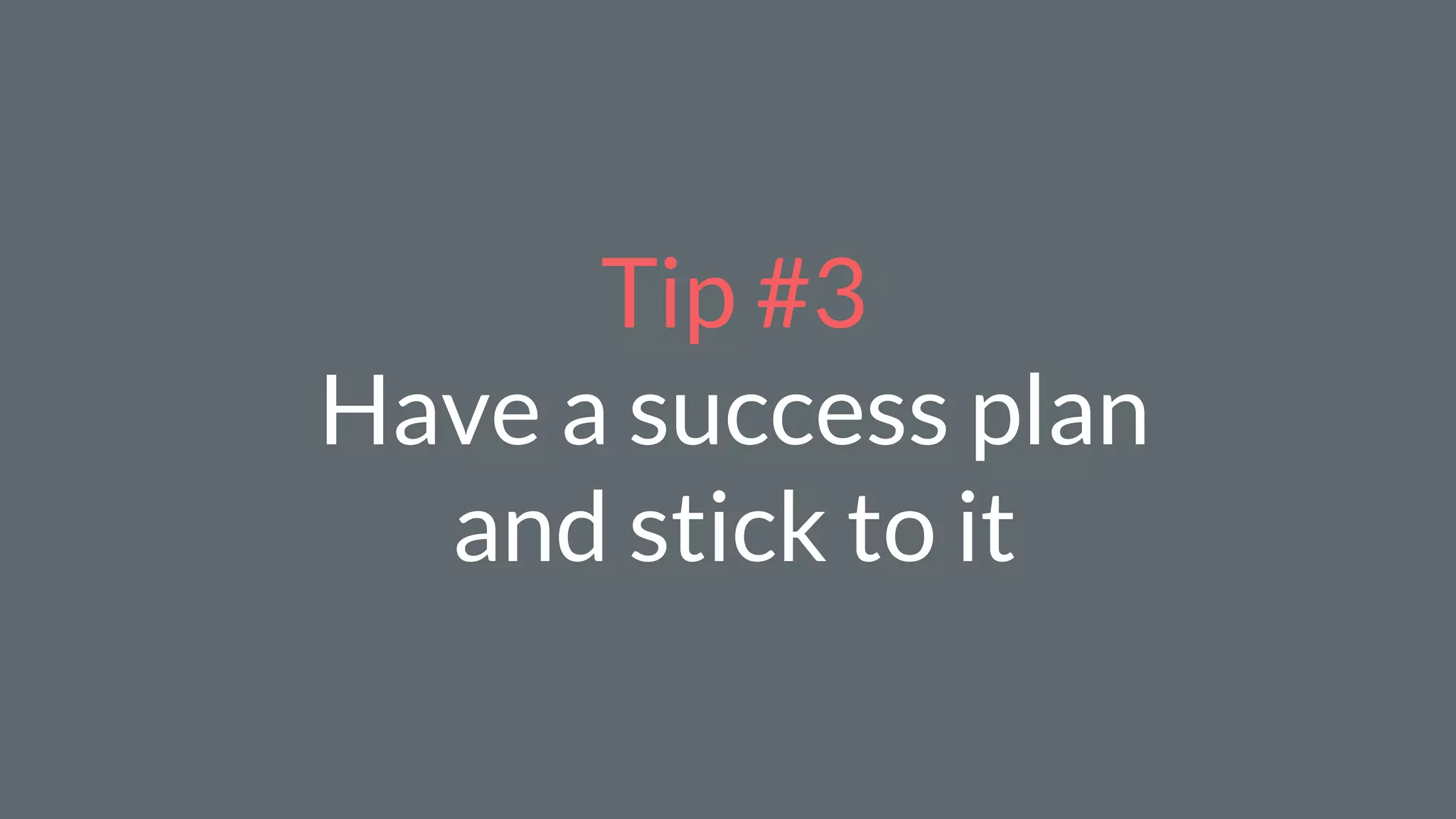 Tip #3
Have a success plan
and stick to it
 