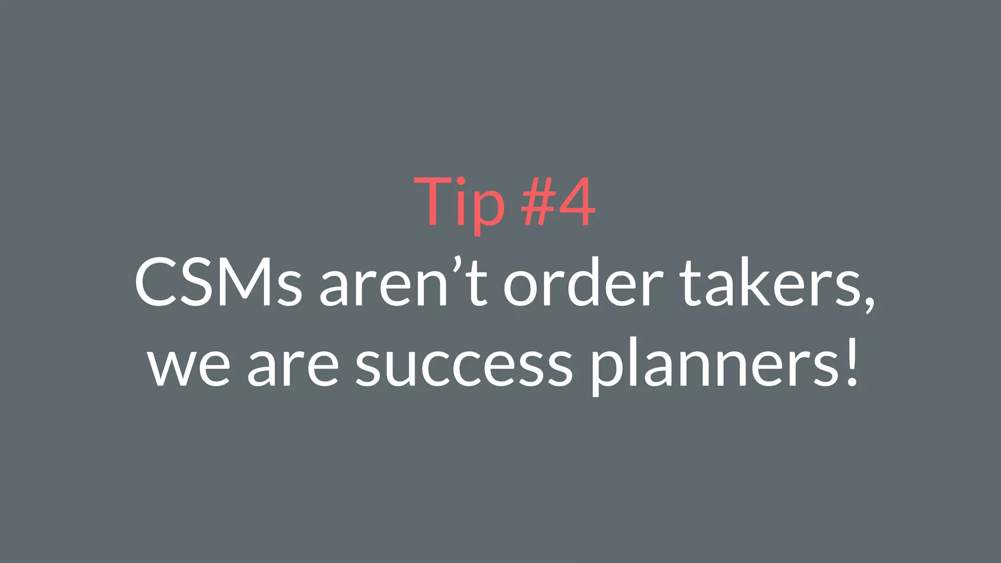 Tip #4
CSMs aren’t order takers,
we are success planners!
 