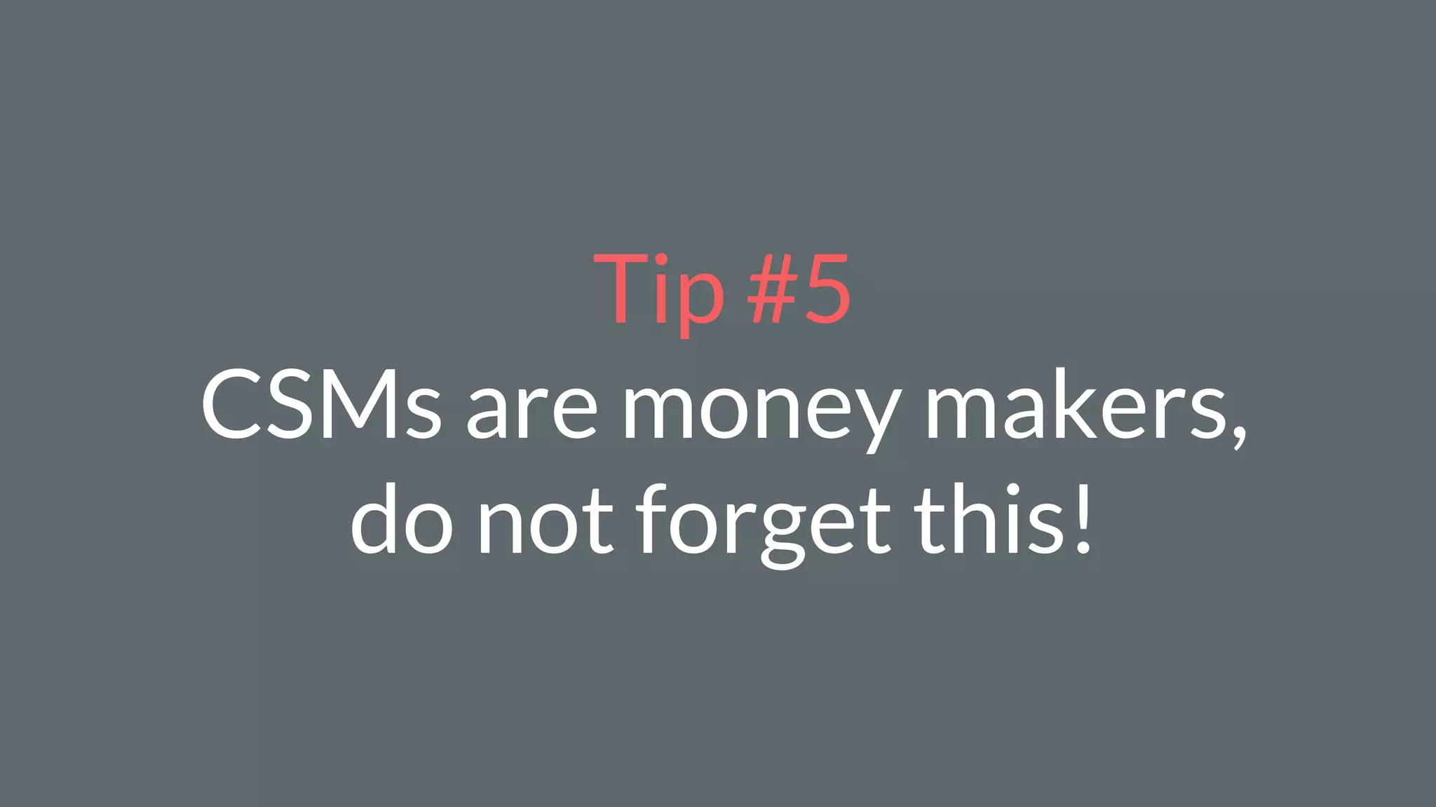 Tip #5
CSMs are money makers,
do not forget this!
 