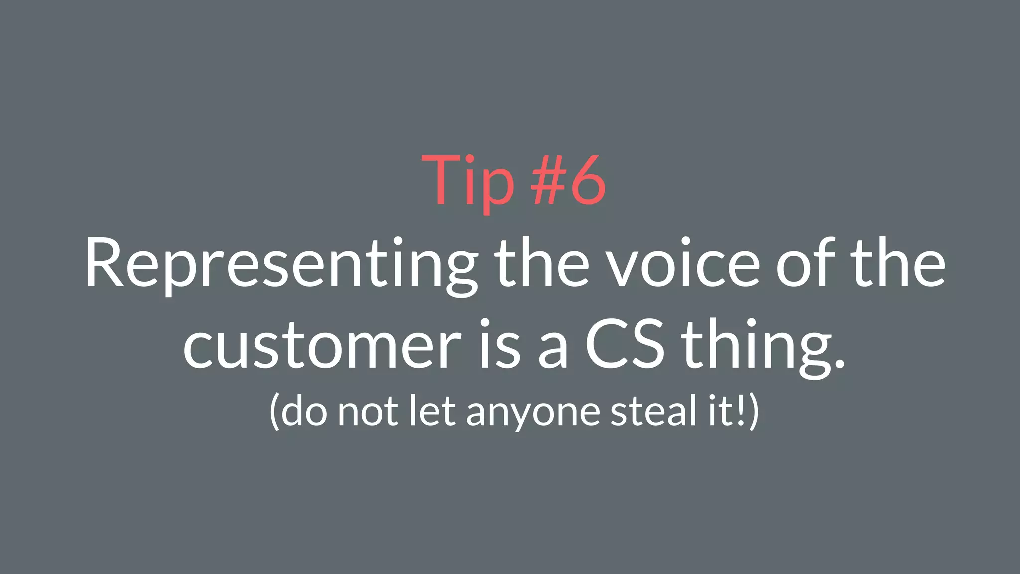 Tip #6
Representing the voice of the
customer is a CS thing.
(do not let anyone steal it!)
 