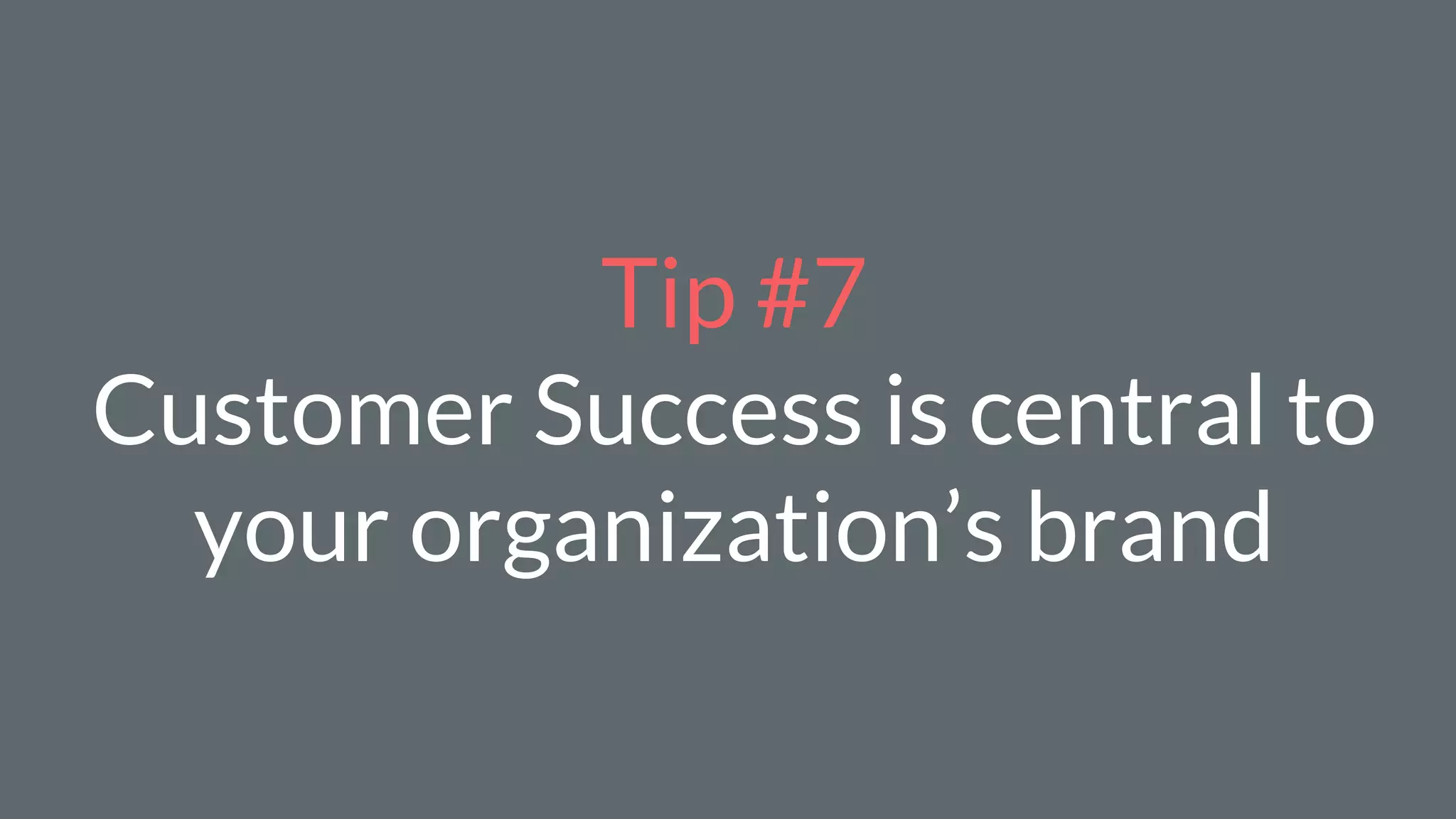 Tip #7
Customer Success is central to
your organization’s brand
 