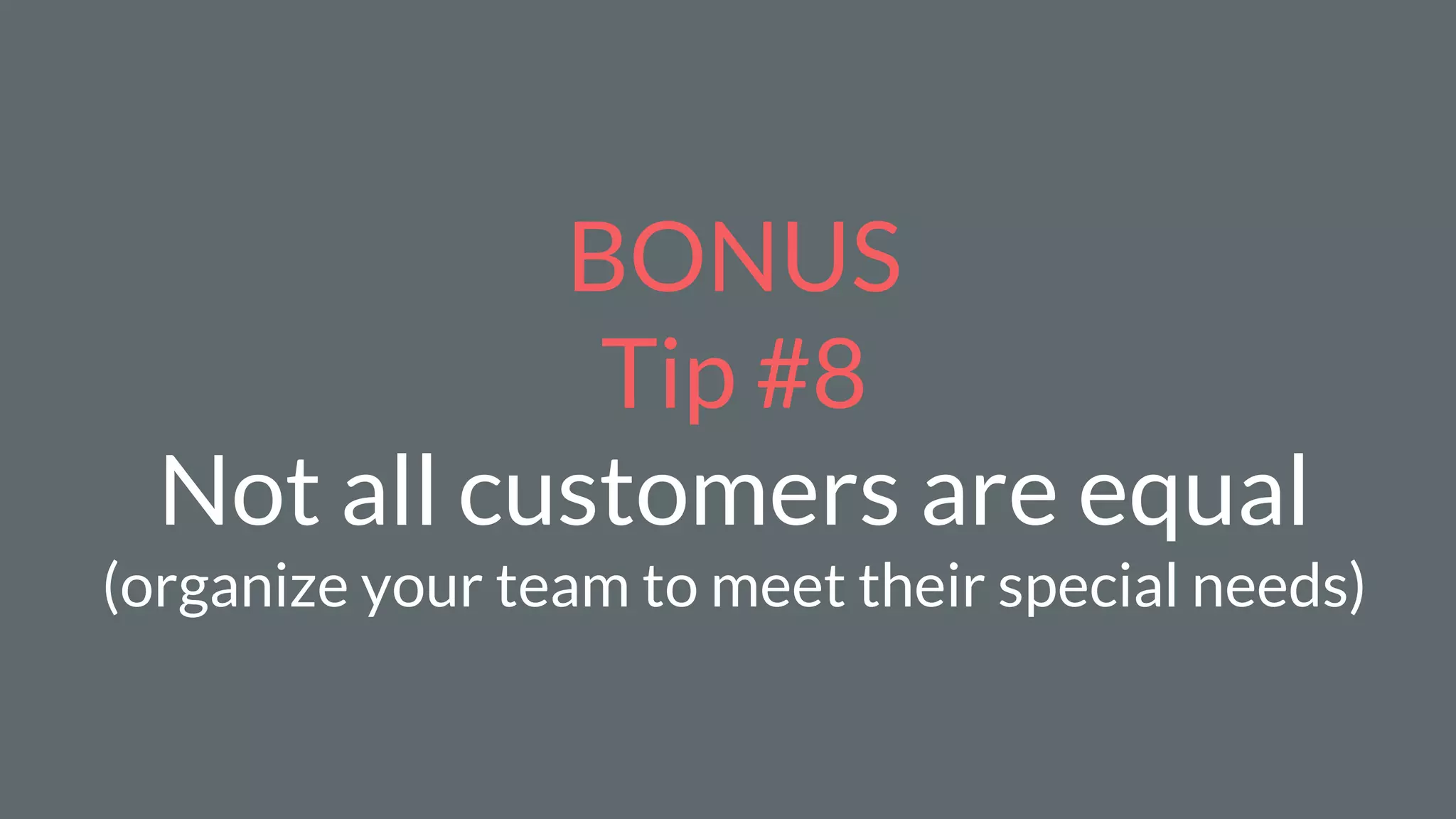 BONUS
Tip #8
Not all customers are equal
(organize your team to meet their special needs)
 