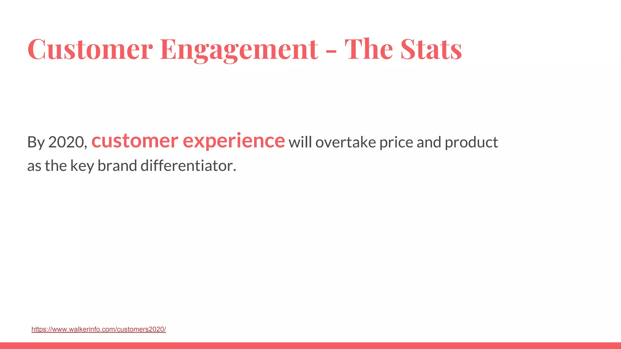 Customer Engagement - The Stats
By 2020, customer experience will overtake price and product
as the key brand differentiator.
https://www.walkerinfo.com/customers2020/
 