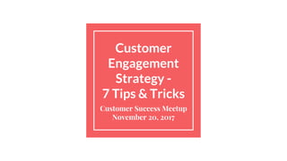 Customer
Engagement
Strategy -
7 Tips & Tricks
Customer Success Meetup
November 20, 2017
 