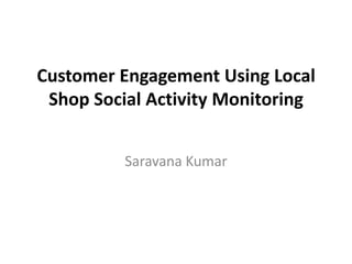 Customer Engagement Using Local
Shop Social Activity Monitoring
Saravana Kumar
 