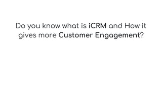 Do you know what is iCRM and How it
gives more Customer Engagement?
 