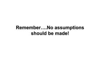 Remember….No assumptions
    should be made!
 