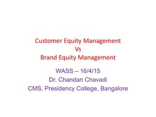 Customer Equity Management
Vs
Brand Equity Management
WASS – 16/4/15
Dr. Chandan Chavadi
CMS, Presidency College, Bangalore
 