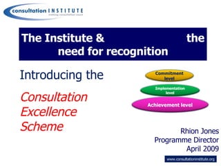 The Institute &  the need for recognition ,[object Object],[object Object],[object Object],Introducing the  Consultation  Excellence  Scheme Commitment level Implementation level Achievement level 