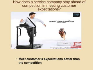 How does a service company stay ahead of
competition in meeting customer
expectations?
• Meet customer’s expectations better than
the competition
 