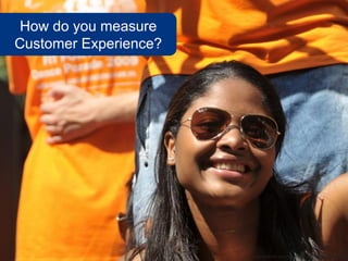 How do you measure
Customer Experience?




                       www.flickr.com/photos/faceme/3801013087
 