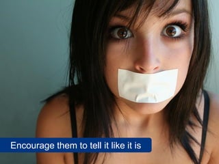 Encourage them to tell it like it is
 