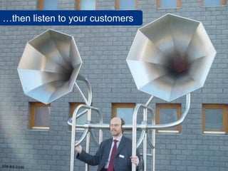…then listen to your customers
 