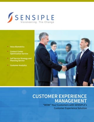 CUSTOMER EXPERIENCE
MANAGEMENT
“WOW” Your Customers with SENSIPLE’s
Customer Experience Solution
n
	 Voice Biometrics
n
	 Contact Center 			
Optimization Service
n
	 Self Service Strategy and 	
Planning Service
n
	 Customer Analytics
 