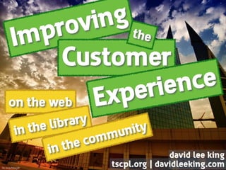 Improving
on the web
Customer
Experience
the
in the library
in the community
david lee king 
tscpl.org | davidleeking.comﬂic.kr/p/58ag9r
 