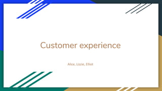 Customer experience
Alice, Lizzie, Elliot
 