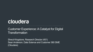 1© Cloudera, Inc. All rights reserved.
Customer Experience:A Catalyst for Digital
Transformation
Sheryl Kingstone, Research Director (451)
SeanAnderson, Data Science and Customer 360 SME
(Cloudera)
 