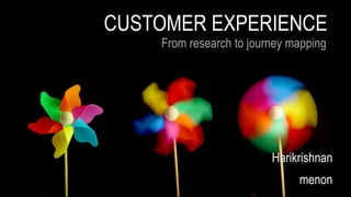 CUSTOMER EXPERIENCE 
From research to journey mapping 
Harikrishnan 
menon 
 