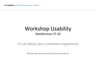 Workshop Usability
NextSeminar 27-10
It’s all about your customers experience
Martin van Kranenburg |Conversiescan.nl
 