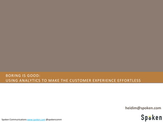 BORING IS GOOD:
   USING ANALYTICS TO MAKE THE CUSTOMER EXPERIENCE EFFORTLESS




                                                      heidim@spoken.com

Spoken Communications www.spoken.com @spokencomm
 