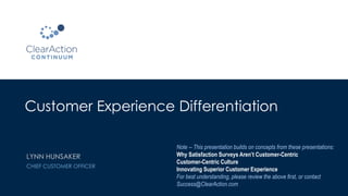 Customer Experience Differentiation
Note -- This presentation builds on concepts from these presentations:
Why Satisfaction Surveys Aren’t Customer-Centric
Customer-Centric Culture
Innovating Superior Customer Experience
For best understanding, please review the above first, or contact
Success@ClearAction.com
LYNN HUNSAKER
CHIEF CUSTOMER OFFICER
 