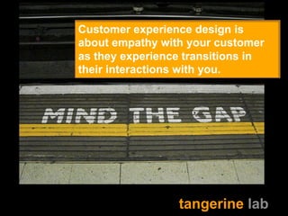 Customer experience design is 
about empathy with your customer 
as they experience transitions in 
their interactions wit...