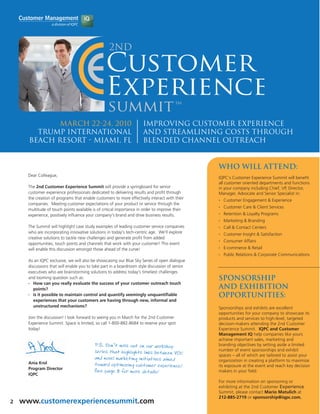 March 22-24, 2010                                         Improving Customer Experience
        Trump International                                           and Streamlining Costs through
      Beach Resort - Miami, FL                                        Blended Channel Outreach


                                                                                                WHO WILL ATTEND:
      Dear Colleague,
                                                                                                IQPC’s Customer Experience Summit will benefit
                                                                                                all customer oriented departments and functions
      The 2nd Customer Experience Summit will provide a springboard for senior                  in your company including Chief, VP, Director,
      customer experience professionals dedicated to delivering results and profit through      Manager, Advocate and Senior Specialist in:
      the creation of programs that enable customers to more effectively interact with their    •   Customer Engagement & Experience
      companies. Meeting customer expectations of your product or service through the
                                                                                                •   Customer Care & Client Services
      multitude of touch points available is of critical importance in order to improve their
      experience, positively influence your company’s brand and drive business results.         •   Retention & Loyalty Programs
                                                                                                •   Marketing & Branding
      The Summit will highlight case study examples of leading customer service companies       •   Call & Contact Centers
      who are incorporating innovative solutions in today’s tech-centric age. We’ll explore     •   Customer Insight & Satisfaction
      creative solutions to tackle new challenges and generate profit from added
                                                                                                •   Consumer Affairs
      opportunities, touch points and channels that work with your customer! This event
      will enable this discussion amongst those ahead of the curve!                             •   E-commerce & Retail
                                                                                                •   Public Relations & Corporate Communications
      As an IQPC exclusive, we will also be showcasing our Blue Sky Series of open dialogue
      discussions that will enable you to take part in a boardroom style discussion of senior
      executives who are brainstorming solutions to address today’s timeliest challenges
      and looming question such as:                                                             Sponsorship
      •  How can you really evaluate the success of your customer outreach touch
         points?                                                                                and Exhibition
      •  Is it possible to maintain control and quantify seemingly unquantifiable               Opportunities:
         experiences that your customers are having through new, informal and
         unstructured mechanisms?                                                               Sponsorships and exhibits are excellent
                                                                                                opportunities for your company to showcase its
      Join the discussion! I look forward to seeing you in March for the 2nd Customer           products and services to high-level, targeted
      Experience Summit. Space is limited, so call 1-800-882-8684 to reserve your spot          decision-makers attending the 2nd Customer
      today!                                                                                    Experience Summit. IQPC and Customer
                                                                                                Management IQ help companies like yours
                                                                                                achieve important sales, marketing and
                                           P.S. Don’t miss out on our workshop                  branding objectives by setting aside a limited
                                           series that highlights links between VOC             number of event sponsorships and exhibit
                                                                                                spaces – all of which are tailored to assist your
                                           and novel marketing initiatives aimed                organization in creating a platform to maximize
      Ania Krol                            toward optimizing customer experience!               its exposure at the event and reach key decision
      Program Director
                                           See page 3 for more details!                         makers in your field.
      IQPC
                                                                                                For more information on sponsoring or
                                                                                                exhibiting at the 2nd Customer Experience
                                                                                                Summit, please contact Mario Matulich at
                                                                                                212-885-2719 or sponsorship@iqpc.com.
2   www.customerexperiencesummit.com
 