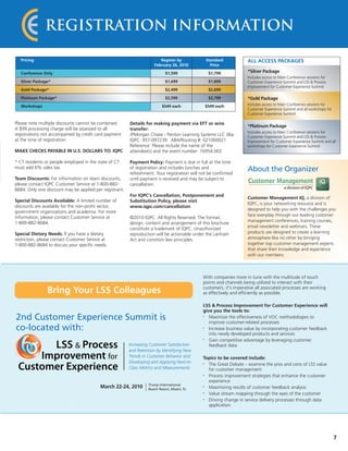 Registration Information

   Pricing                                                               Register by           Standard             ALL ACCESS PACKAGES
                                                                      February 26, 2010          Price

   Conference Only                                                           $1,599             $1,799              *Silver Package
                                                                                                                    Includes access to Main Conference sessions for
   Silver Package*                                                           $1,699             $1,899              Customer Experience Summit and LSS & Process
                                                                                                                    Improvement for Customer Experience Summit
   Gold Package*                                                             $2,499             $2,699

   Platinum Package*                                                         $2,599             $2,799              *Gold Package
   Workshops                                                               $549 each           $549 each            Includes access to Main Conference sessions for
                                                                                                                    Customer Experience Summit and all workshops for
                                                                                                                    Customer Experience Summit

Please note multiple discounts cannot be combined.       Details for making payment via EFT or wire
                                                                                                                    *Platinum Package
A $99 processing charge will be assessed to all          transfer:
                                                                                                                    Includes access to Main Conference sessions for
registrations not accompanied by credit card payment     JPMorgan Chase - Penton Learning Systems LLC dba           Customer Experience Summit and LSS & Process
at the time of registration.                             IQPC: 957-097239 ABA/Routing #: 021000021                  Improvement for Customer Experience Summit and all
                                                         Reference: Please include the name of the                  workshops for Customer Experience Summit
MAKE CHECKS PAYABLE IN U.S. DOLLARS TO: IQPC             attendee(s) and the event number: 16954.002

* CT residents or people employed in the state of CT     Payment Policy: Payment is due in full at the time
must add 6% sales tax.                                   of registration and includes lunches and
                                                         refreshment. Your registration will not be confirmed
                                                                                                                    About the Organizer
Team Discounts: For information on team discounts,       until payment is received and may be subject to
please contact IQPC Customer Service at 1-800-882-       cancellation.
8684. Only one discount may be applied per registrant.
                                                         For IQPC’s Cancellation, Postponement and
                                                                                                                    Customer Management IQ, a division of
Special Discounts Available: A limited number of         Substitution Policy, please visit
                                                                                                                    IQPC, is your networking resource and is
discounts are available for the non-profit sector,       www.iqpc.com/cancellation
                                                                                                                    designed to help you with the challenges you
government organizations and academia. For more
                                                                                                                    face everyday through our leading customer
information, please contact Customer Service at          ©2010 IQPC. All Rights Reserved. The format,
1-800-882-8684.                                                                                                     management conferences, training courses,
                                                         design, content and arrangement of this brochure
                                                         constitute a trademark of IQPC. Unauthorized               email newsletter and webinars. These
Special Dietary Needs: If you have a dietary             reproduction will be actionable under the Lanham           products are designed to create a learning
restriction, please contact Customer Service at          Act and common law principles.                             atmosphere like no other by bringing
1-800-882-8684 to discuss your specific needs.                                                                      together top customer management experts
                                                                                                                    that share their knowledge and experience
                                                                                                                    with our members.



                                                                                              With companies more in tune with the multitude of touch
                                                                                              points and channels being utilized to interact with their
                                                                                              customers, it’s imperative all associated processes are working
                Bring Your LSS Colleagues                                                     as effectively and efficiently as possible.

                                                                                              LSS & Process Improvement for Customer Experience will
                                                                                              give you the tools to:
2nd Customer Experience Summit is                                                             •  Maximize the effectiveness of VOC methodologies to
                                                                                                 improve customer-related processes
co-located with:                                                                              •  Increase business value by incorporating customer feedback
                                                                                                 into newly developed products and services
                                                                                              •  Gain competitive advantage by leveraging customer
                                                         Increasing Customer Satisfaction        feedback data
                                                         and Retention by Identifying New
                                                         Trends in Customer Behavior and      Topics to be covered include:
                                                         Developing and Applying Next-in-     • The Great Debate – examine the pros and cons of LSS value
                                                         Class Metrics and Measurements         for customer management
                                                                                              • Process improvement strategies that enhance the customer
                                                                                                experience
                                                                   Trump International
                                           March 22-24, 2010       Beach Resort, Miami, FL
                                                                                              • Maximizing results of customer feedback analysis
                                                                                              • Value stream mapping through the eyes of the customer
                                                                                              • Driving change in service delivery processes through data
                                                                                                application




                                                                                                                                                                       7
 