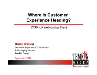 Where is Customer
              Experience Heading?
                   CXPA UK Networking Event




Bruce	
  Temkin	
  
Customer	
  Experience	
  Transformist	
  
&	
  Managing	
  Partner	
  
Temkin	
  Group	
  

September	
  2012	
  
 