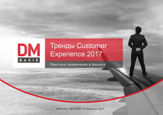 Тренды Customer
Experience 2017
Практика применения в бизнесе
МИРБИС. МОСКВА. 10 февраля 2017 1
 