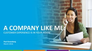 A COMPANY LIKE ME:CUSTOMER EXPERIENCE IS IN YOUR HOUSE
Paul Greenberg
March 2016
 
