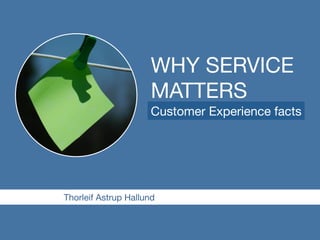 WHY SERVICE 
MATTERS 
Customer Experience facts 
Thorleif Astrup Hallund 
 