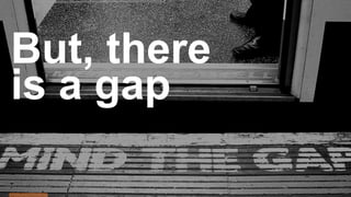 But, there
is a gap
 
