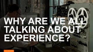 WHY ARE WE ALL
TALKING ABOUT
EXPERIENCE?
 