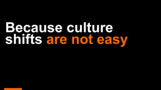 Because culture
shifts are not easy
 