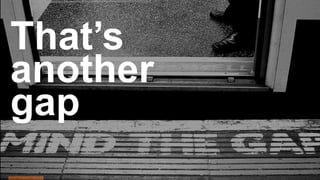 That’s
another
gap
 