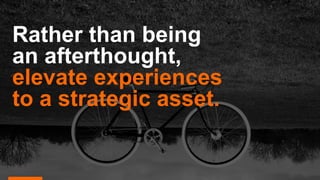 Rather than being
an afterthought,
elevate experiences
to a strategic asset.
 