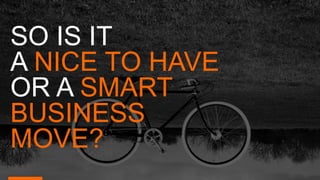 SO IS IT
A NICE TO HAVE
OR A SMART
BUSINESS
MOVE?
 