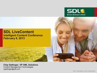 SDL LiveContent
Intelligent Content Conference
February 8, 2013




Chip Gettinger, VP XML Solutions
Content Management Technologies
cgettinger@sdl.com
                                   SDL Proprietary and Confidential
 