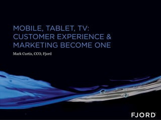 MOBILE, TABLET, TV:
CUSTOMER EXPERIENCE &
MARKETING BECOME ONE
Mark Curtis, CCO, Fjord
 