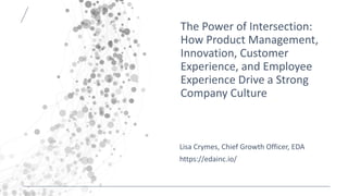 The Power of Intersection:
How Product Management,
Innovation, Customer
Experience, and Employee
Experience Drive a Strong
Company Culture
Lisa Crymes, Chief Growth Officer, EDA
https://edainc.io/
 