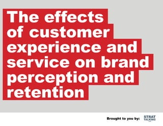 The effects
of customer
experience and
service on brand
perception and
retention
Brought to you by:

STRAT

TALKING
.com

 