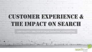 CUSTOMER EXPERIENCE &
THE IMPACT ON SEARCH
CASIE	
  GILLETTE	
  •	
  DIRECTOR	
  OF	
  ONLINE	
  MARKETING	
  •	
  KOMARKETING	
  
 