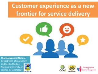 Customer experience as a new
frontier for service delivery
Thandolwenkosi Nkomo
Department of Journalism
and Media Studies,
National University of
Science & Technology
 