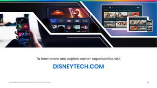 Disney Media & Entertainment Distribution ● Disney Streaming ● ©Disney 22
To learn more and explore career opportunities visit
DISNEYTECH.COM
 